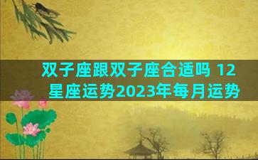 双子座跟双子座合适吗 12星座运势2023年每月运势